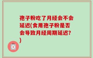 孢子粉吃了月经会不会延迟(食用孢子粉是否会导致月经周期延迟？)
