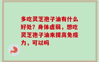 多吃灵芝孢子油有什么好处？身体虚弱，想吃灵芝孢子油来提高免疫力，可以吗