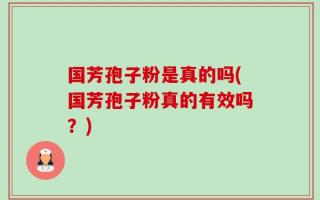国芳孢子粉是真的吗(国芳孢子粉真的有效吗？)