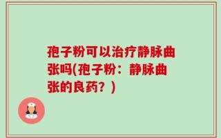 孢子粉可以治疗静脉曲张吗(孢子粉：静脉曲张的良药？)