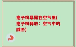孢子粉暴露在空气里(孢子粉释放：空气中的威胁)