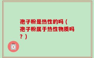 孢子粉是热性的吗 (孢子粉属于热性物质吗？)
