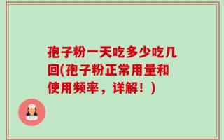 孢子粉一天吃多少吃几回(孢子粉正常用量和使用频率，详解！)