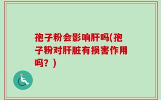 孢子粉会影响肝吗(孢子粉对肝脏有损害作用吗？)