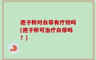 孢子粉对白带有疗效吗(孢子粉可治疗白带吗？)