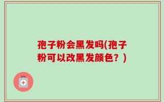 孢子粉会黑发吗(孢子粉可以改黑发颜色？)