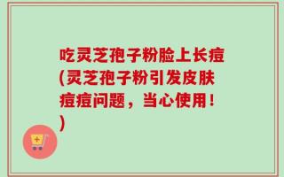 吃灵芝孢子粉脸上长痘(灵芝孢子粉引发皮肤痘痘问题，当心使用！)