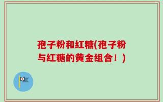孢子粉和红糖(孢子粉与红糖的黄金组合！)