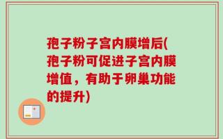 孢子粉子宫内膜增后(孢子粉可促进子宫内膜增值，有助于卵巢功能的提升)