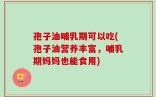 孢子油哺乳期可以吃(孢子油营养丰富，哺乳期妈妈也能食用)