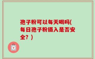 孢子粉可以每天喝吗(每日孢子粉摄入是否安全？)