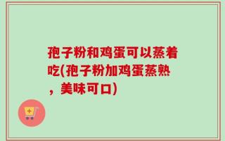 孢子粉和鸡蛋可以蒸着吃(孢子粉加鸡蛋蒸熟，美味可口)