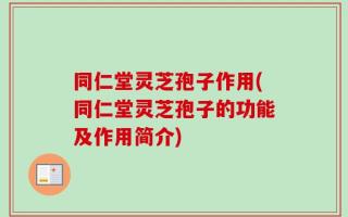 同仁堂灵芝孢子作用(同仁堂灵芝孢子的功能及作用简介)