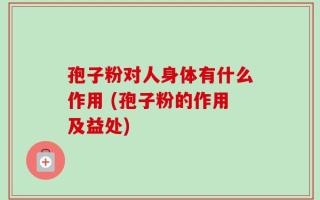 孢子粉对人身体有什么作用 (孢子粉的作用及益处)