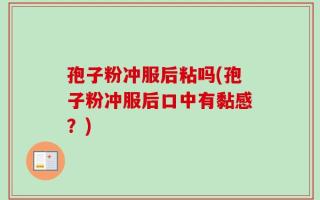 孢子粉冲服后粘吗(孢子粉冲服后口中有黏感？)