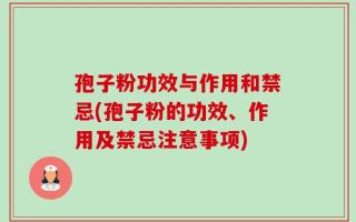孢子粉功效与作用和禁忌(孢子粉的功效、作用及禁忌注意事项)