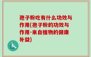 孢子粉吃有什么功效与作用(孢子粉的功效与作用-来自植物的健康补益)