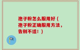 孢子粉怎么服用好 (孢子粉正确服用方法，告别不适！)