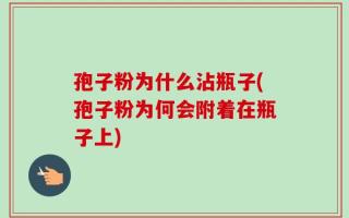 孢子粉为什么沾瓶子(孢子粉为何会附着在瓶子上)