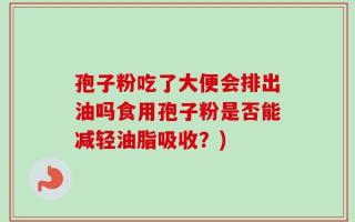 孢子粉吃了大便会排出油吗食用孢子粉是否能减轻油脂吸收？)