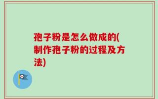 孢子粉是怎么做成的(制作孢子粉的过程及方法)