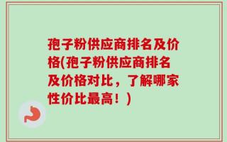 孢子粉供应商排名及价格(孢子粉供应商排名及价格对比，了解哪家性价比最高！)