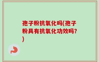 孢子粉抗氧化吗(孢子粉具有抗氧化功效吗？)