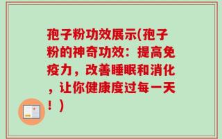 孢子粉功效展示(孢子粉的神奇功效：提高免疫力，改善睡眠和消化，让你健康度过每一天！)