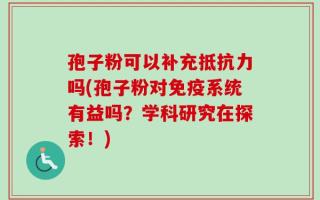 孢子粉可以补充抵抗力吗(孢子粉对免疫系统有益吗？学科研究在探索！)