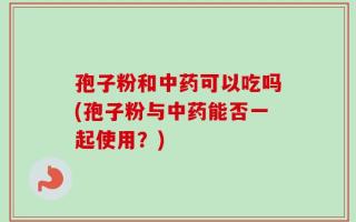孢子粉和中药可以吃吗(孢子粉与中药能否一起使用？)