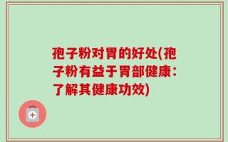孢子粉对胃的好处(孢子粉有益于胃部健康：了解其健康功效)