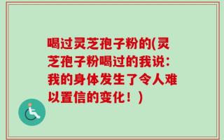 喝过灵芝孢子粉的(灵芝孢子粉喝过的我说：我的身体发生了令人难以置信的变化！)