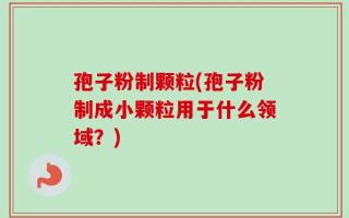 孢子粉制颗粒(孢子粉制成小颗粒用于什么领域？)