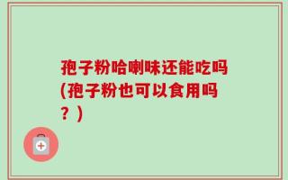 孢子粉哈喇味还能吃吗(孢子粉也可以食用吗？)