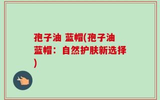 孢子油 蓝帽(孢子油蓝帽：自然护肤新选择)