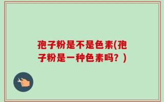 孢子粉是不是色素(孢子粉是一种色素吗？)