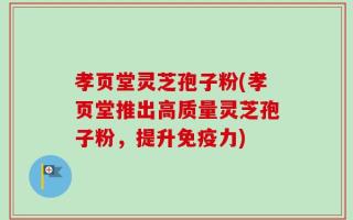 孝页堂灵芝孢子粉(孝页堂推出高质量灵芝孢子粉，提升免疫力)