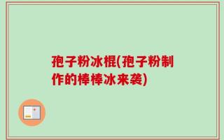 孢子粉冰棍(孢子粉制作的棒棒冰来袭)