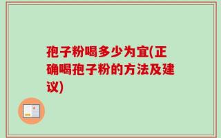 孢子粉喝多少为宜(正确喝孢子粉的方法及建议)