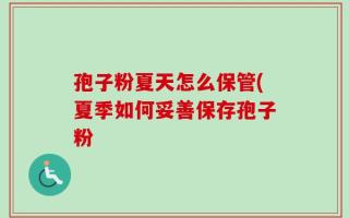 孢子粉夏天怎么保管(夏季如何妥善保存孢子粉