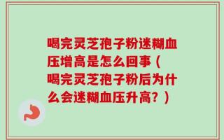 喝完灵芝孢子粉迷糊血压增高是怎么回事 (喝完灵芝孢子粉后为什么会迷糊血压升高？)