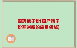 国药孢子粉(国产孢子粉开创新的应用领域)