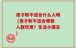 孢子粉不适合什么人喝 (孢子粉不适合哪些人群饮用？生活小提示)
