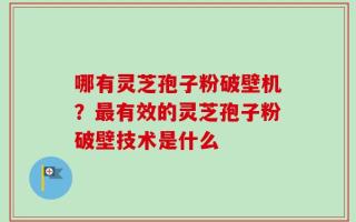 哪有灵芝孢子粉破壁机？最有效的灵芝孢子粉破壁技术是什么