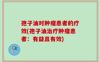 孢子油对肿瘤患者的疗效(孢子油治疗肿瘤患者：有益且有效)
