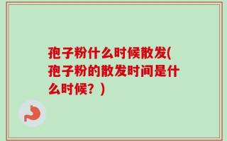 孢子粉什么时候散发(孢子粉的散发时间是什么时候？)