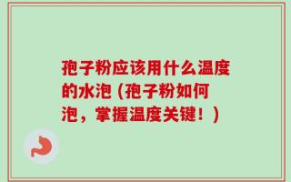 孢子粉应该用什么温度的水泡 (孢子粉如何泡，掌握温度关键！)