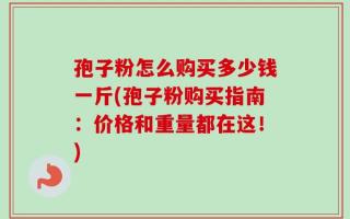 孢子粉怎么购买多少钱一斤(孢子粉购买指南：价格和重量都在这！)