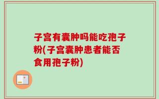 子宫有囊肿吗能吃孢子粉(子宫囊肿患者能否食用孢子粉)