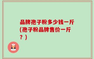 品牌孢子粉多少钱一斤(孢子粉品牌售价一斤？)